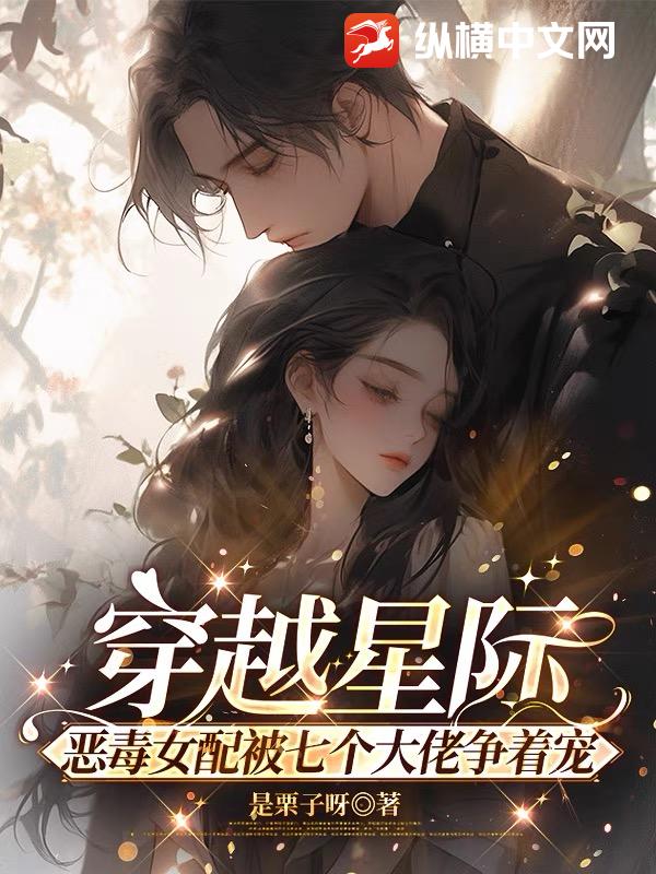 穿越星际,恶毒女配被七个大佬争着宠